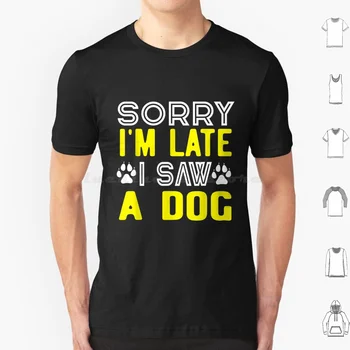 Извините, я опоздал, Я Увидел Забавную S-футболку Для любителей собак Для Мужчин, Женщин, Детей 6Xl От Trendy My Happy Addicts Owners Party Или С Для